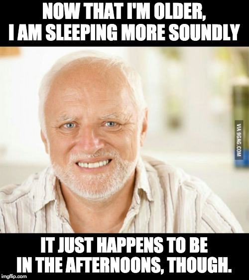 Fake smile | NOW THAT I'M OLDER, I AM SLEEPING MORE SOUNDLY; IT JUST HAPPENS TO BE IN THE AFTERNOONS, THOUGH. | image tagged in fake smile | made w/ Imgflip meme maker