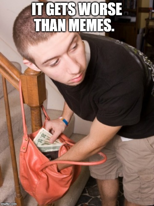 stealing from you  | IT GETS WORSE THAN MEMES. | image tagged in stealing from you | made w/ Imgflip meme maker