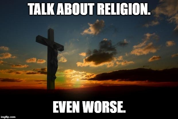 religion1 | TALK ABOUT RELIGION. EVEN WORSE. | image tagged in religion1 | made w/ Imgflip meme maker