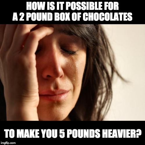 First World Problems | HOW IS IT POSSIBLE FOR A 2 POUND BOX OF CHOCOLATES; TO MAKE YOU 5 POUNDS HEAVIER? | image tagged in memes,first world problems | made w/ Imgflip meme maker