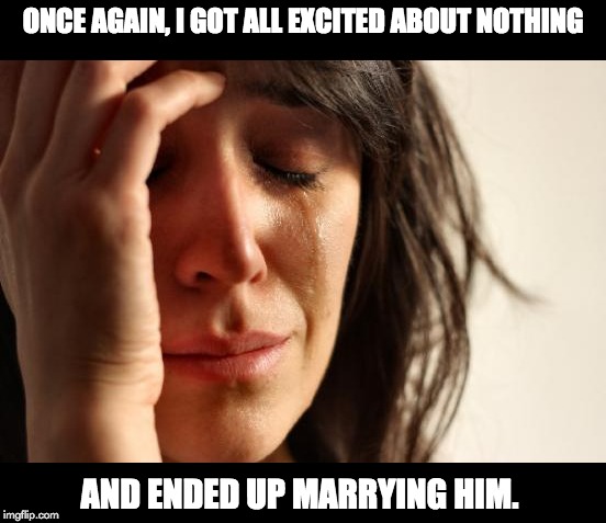 First World Problems | ONCE AGAIN, I GOT ALL EXCITED ABOUT NOTHING; AND ENDED UP MARRYING HIM. | image tagged in memes,first world problems | made w/ Imgflip meme maker