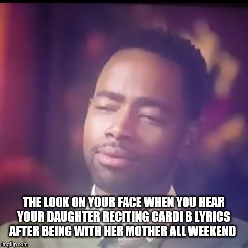 THE LOOK ON YOUR FACE WHEN YOU HEAR YOUR DAUGHTER RECITING CARDI B LYRICS AFTER BEING WITH HER MOTHER ALL WEEKEND | image tagged in fathers | made w/ Imgflip meme maker