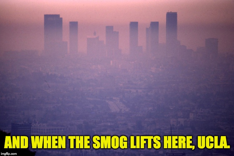 Hope this clarifies. | AND WHEN THE SMOG LIFTS HERE, UCLA. | image tagged in los angeles | made w/ Imgflip meme maker