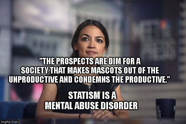 A.O.C. Hope | "THE PROSPECTS ARE DIM FOR A SOCIETY THAT MAKES MASCOTS OUT OF THE UNPRODUCTIVE AND CONDEMNS THE PRODUCTIVE."; STATISM IS A MENTAL ABUSE DISORDER | image tagged in aoc hope | made w/ Imgflip meme maker