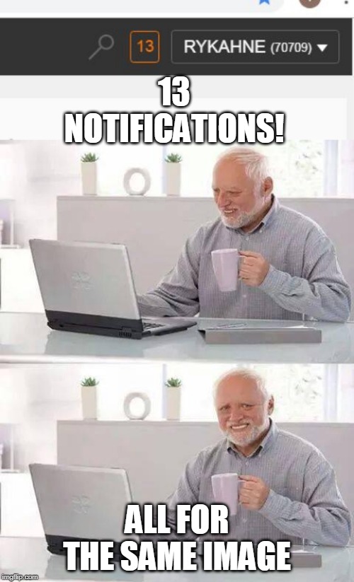 OF CORSE | 13 NOTIFICATIONS! ALL FOR THE SAME IMAGE | image tagged in memes,hide the pain harold,notifications | made w/ Imgflip meme maker