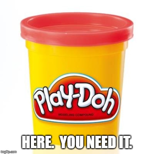 Play doh | HERE.  YOU NEED IT. | image tagged in play doh | made w/ Imgflip meme maker