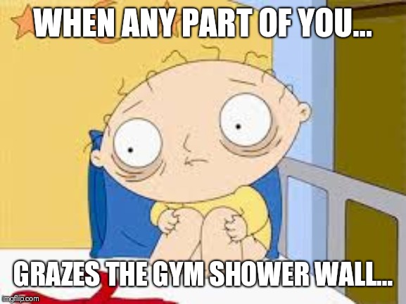 scared for life | WHEN ANY PART OF YOU... GRAZES THE GYM SHOWER WALL... | image tagged in scared for life | made w/ Imgflip meme maker