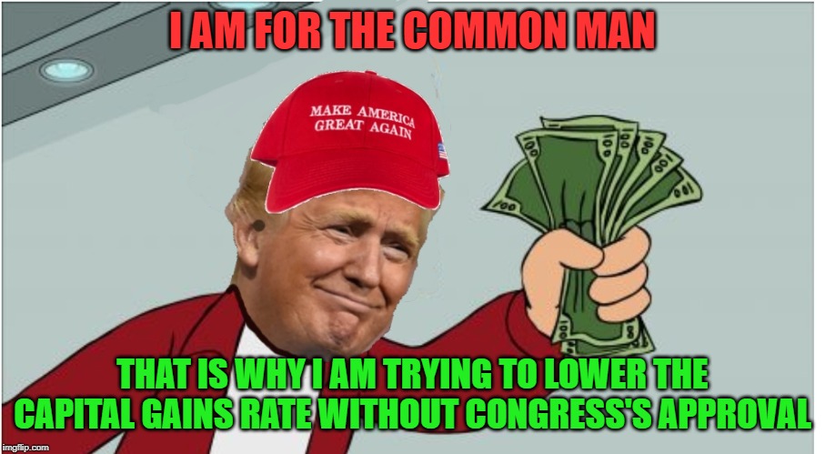 https://www.cnbc.com/amp/2019/06/27/trump-mulls-bypassing-congress-to-cut-capital-gains-tax-on-wealthy-report.html | I AM FOR THE COMMON MAN; THAT IS WHY I AM TRYING TO LOWER THE CAPITAL GAINS RATE WITHOUT CONGRESS'S APPROVAL | image tagged in trump shut up and take my money | made w/ Imgflip meme maker
