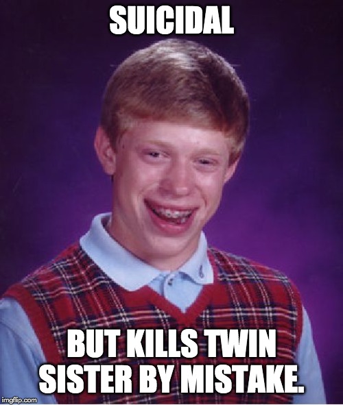 Bad Luck Brian Meme | SUICIDAL; BUT KILLS TWIN SISTER BY MISTAKE. | image tagged in memes,bad luck brian | made w/ Imgflip meme maker
