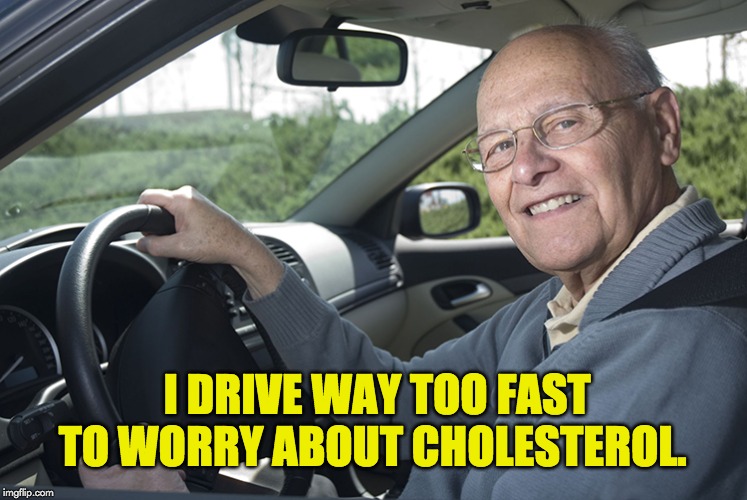 Old driver | I DRIVE WAY TOO FAST TO WORRY ABOUT CHOLESTEROL. | image tagged in old driver | made w/ Imgflip meme maker
