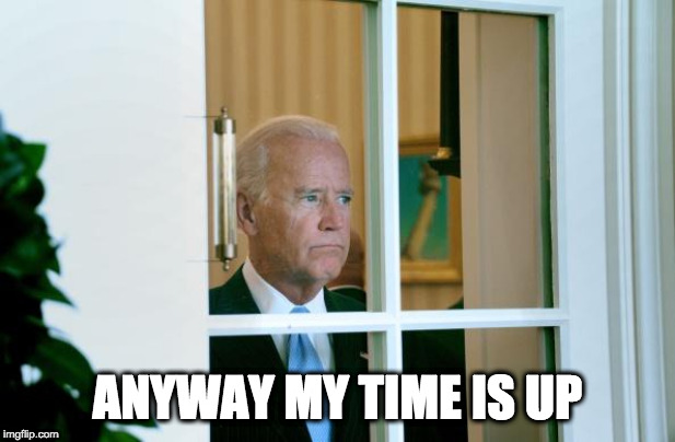 Sad Joe Biden | ANYWAY MY TIME IS UP | image tagged in sad joe biden | made w/ Imgflip meme maker