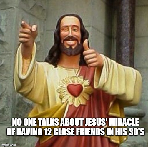Funny Jesus | NO ONE TALKS ABOUT JESUS' MIRACLE OF HAVING 12 CLOSE FRIENDS IN HIS 30'S | image tagged in funny jesus | made w/ Imgflip meme maker