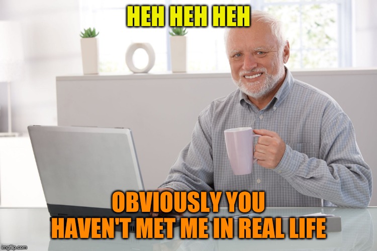 Hide the pain Harold (large) | HEH HEH HEH OBVIOUSLY YOU HAVEN'T MET ME IN REAL LIFE | image tagged in hide the pain harold large | made w/ Imgflip meme maker