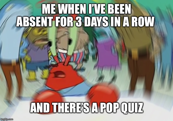 Mr Krabs Blur Meme |  ME WHEN I’VE BEEN ABSENT FOR 3 DAYS IN A ROW; AND THERE’S A POP QUIZ | image tagged in memes,mr krabs blur meme | made w/ Imgflip meme maker