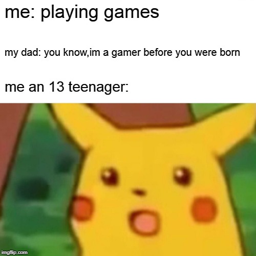Surprised Pikachu | me: playing games; my dad: you know,im a gamer before you were born; me an 13 teenager: | image tagged in memes,surprised pikachu | made w/ Imgflip meme maker