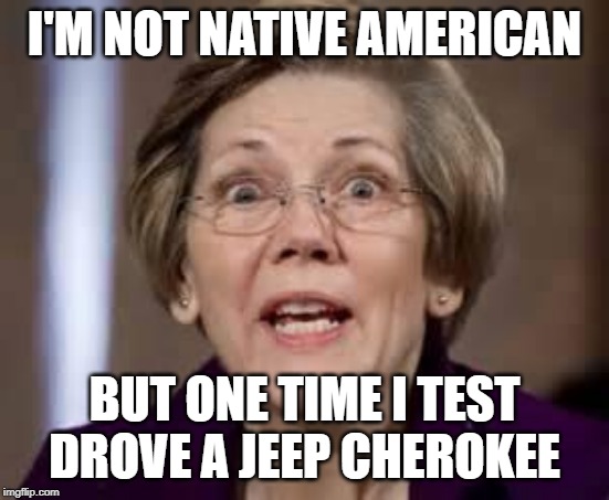 Full Retard Senator Elizabeth Warren | I'M NOT NATIVE AMERICAN BUT ONE TIME I TEST DROVE A JEEP CHEROKEE | image tagged in full retard senator elizabeth warren | made w/ Imgflip meme maker