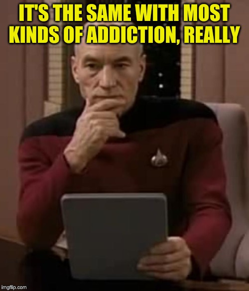 picard thinking | IT'S THE SAME WITH MOST KINDS OF ADDICTION, REALLY | image tagged in picard thinking | made w/ Imgflip meme maker