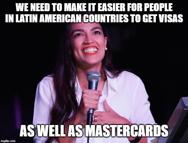AOC Crazy | WE NEED TO MAKE IT EASIER FOR PEOPLE IN LATIN AMERICAN COUNTRIES TO GET VISAS AS WELL AS MASTERCARDS | image tagged in aoc crazy | made w/ Imgflip meme maker