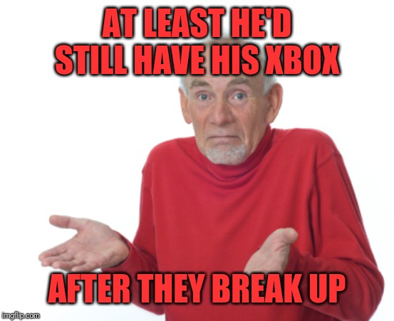 Guess I'll die  | AT LEAST HE'D STILL HAVE HIS XBOX AFTER THEY BREAK UP | image tagged in guess i'll die | made w/ Imgflip meme maker