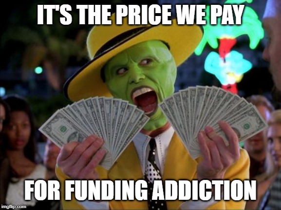 Money Money Meme | IT'S THE PRICE WE PAY FOR FUNDING ADDICTION | image tagged in memes,money money | made w/ Imgflip meme maker