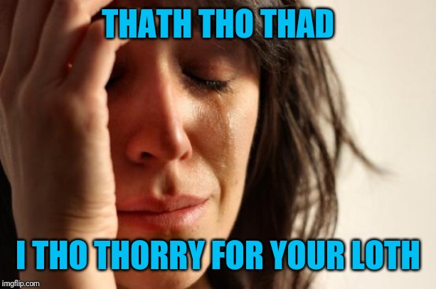 First World Problems Meme | THATH THO THAD I THO THORRY FOR YOUR LOTH | image tagged in memes,first world problems | made w/ Imgflip meme maker