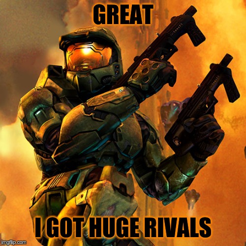 halo | GREAT; I GOT HUGE RIVALS | image tagged in halo | made w/ Imgflip meme maker