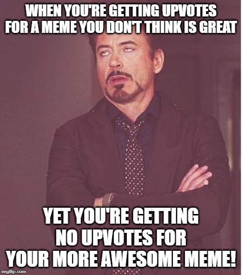 Seriously People??? | WHEN YOU'RE GETTING UPVOTES FOR A MEME YOU DON'T THINK IS GREAT; YET YOU'RE GETTING NO UPVOTES FOR YOUR MORE AWESOME MEME! | image tagged in memes,face you make robert downey jr | made w/ Imgflip meme maker