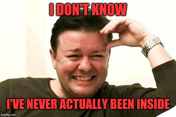 Laughing Ricky Gervais | I DON'T KNOW I'VE NEVER ACTUALLY BEEN INSIDE | image tagged in laughing ricky gervais | made w/ Imgflip meme maker