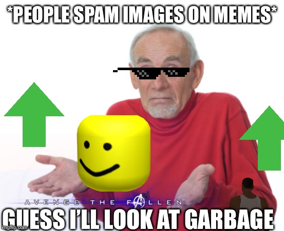 Guess I'll die  | *PEOPLE SPAM IMAGES ON MEMES*; GUESS I’LL LOOK AT GARBAGE | image tagged in guess i'll die | made w/ Imgflip meme maker