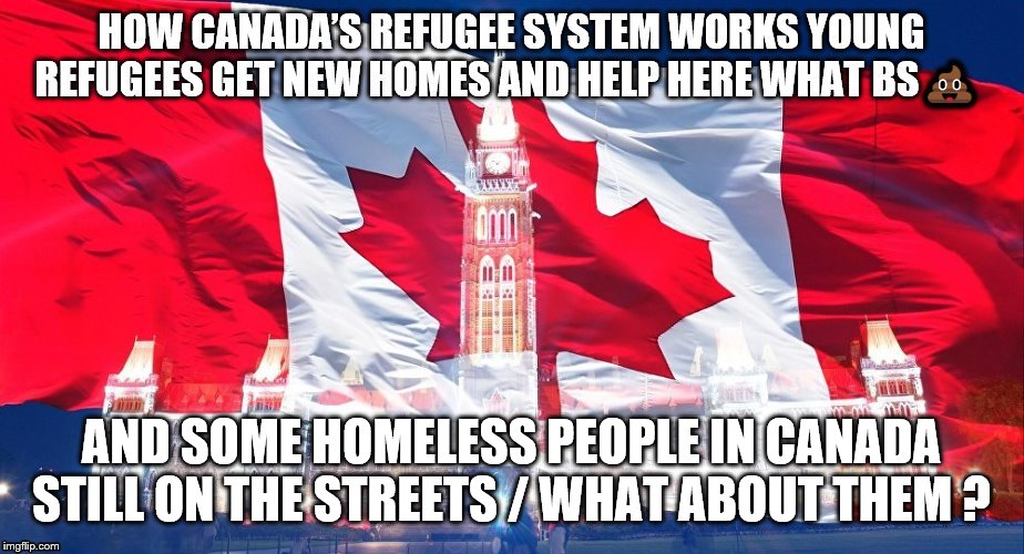 Canada system | AND SOME HOMELESS PEOPLE IN CANADA STILL ON THE STREETS / WHAT ABOUT THEM ? | image tagged in canada refugee system,meme,memes,helping homeless | made w/ Imgflip meme maker