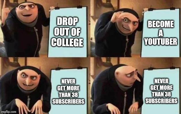 Gru's Plan Meme | DROP OUT OF COLLEGE BECOME A YOUTUBER NEVER GET MORE THAN 38 SUBSCRIBERS NEVER GET MORE THAN 38 SUBSCRIBERS | image tagged in gru's plan | made w/ Imgflip meme maker