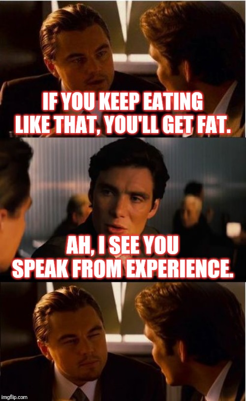 Inception | IF YOU KEEP EATING LIKE THAT, YOU'LL GET FAT. AH, I SEE YOU SPEAK FROM EXPERIENCE. | image tagged in memes,inception | made w/ Imgflip meme maker