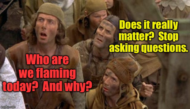 Monty Python Peasants | Who are we flaming today?  And why? Does it really matter?  Stop asking questions. | image tagged in monty python peasants | made w/ Imgflip meme maker