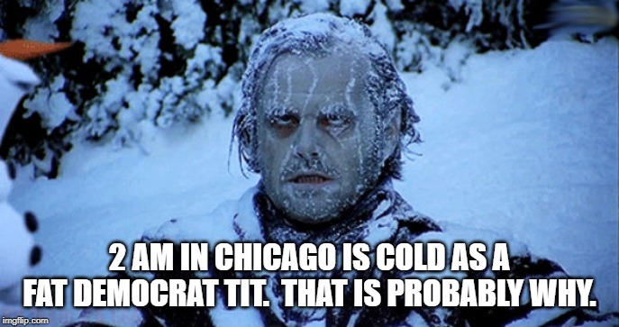 Freezing cold | 2 AM IN CHICAGO IS COLD AS A FAT DEMOCRAT TIT.  THAT IS PROBABLY WHY. | image tagged in freezing cold | made w/ Imgflip meme maker