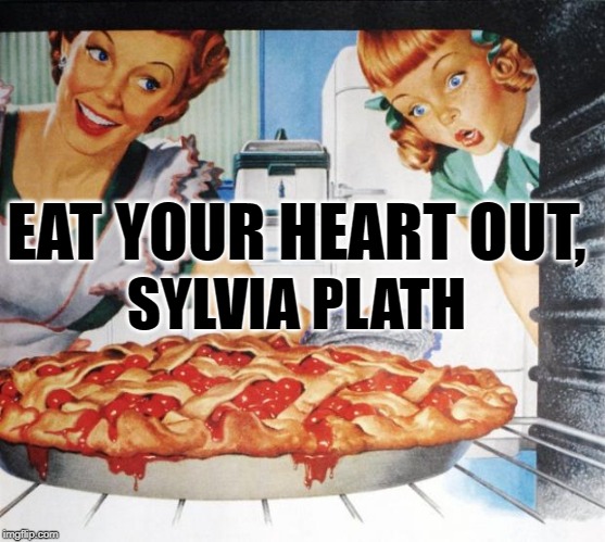 Cherry Pie > Suicide | EAT YOUR HEART OUT, SYLVIA PLATH | image tagged in housewife,writers,suicide,dark humor,depression,50's wife cooking cherry pie | made w/ Imgflip meme maker