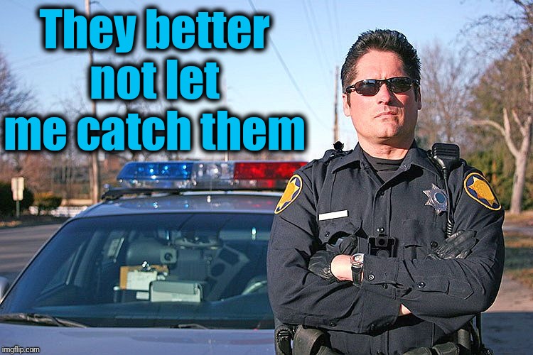 police | They better not let me catch them | image tagged in police | made w/ Imgflip meme maker