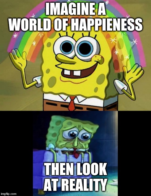 IMAGINE A WORLD OF HAPPIENESS; THEN LOOK AT REALITY | image tagged in memes,imagination spongebob | made w/ Imgflip meme maker