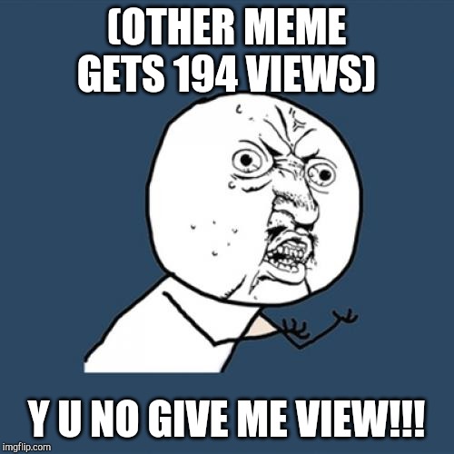 Y U No | (OTHER MEME GETS 194 VIEWS); Y U NO GIVE ME VIEW!!! | image tagged in memes,y u no | made w/ Imgflip meme maker