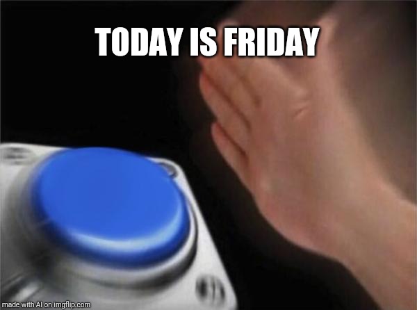 Yes it is happy Friday | TODAY IS FRIDAY | image tagged in memes,blank nut button | made w/ Imgflip meme maker