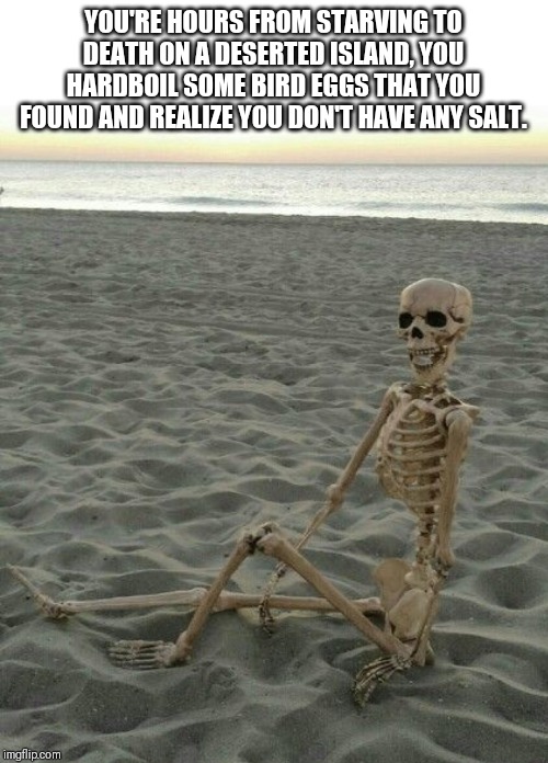 No salt | YOU'RE HOURS FROM STARVING TO DEATH ON A DESERTED ISLAND, YOU HARDBOIL SOME BIRD EGGS THAT YOU FOUND AND REALIZE YOU DON'T HAVE ANY SALT. | image tagged in eggs,salt,death | made w/ Imgflip meme maker