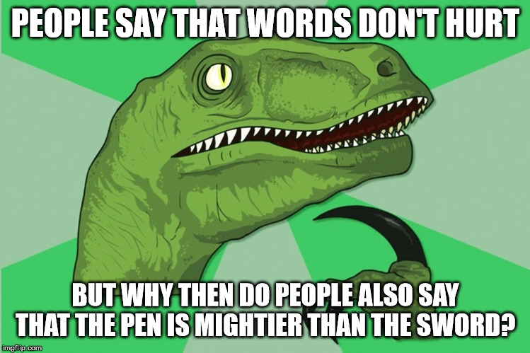 new philosoraptor | PEOPLE SAY THAT WORDS DON'T HURT; BUT WHY THEN DO PEOPLE ALSO SAY THAT THE PEN IS MIGHTIER THAN THE SWORD? | image tagged in new philosoraptor | made w/ Imgflip meme maker