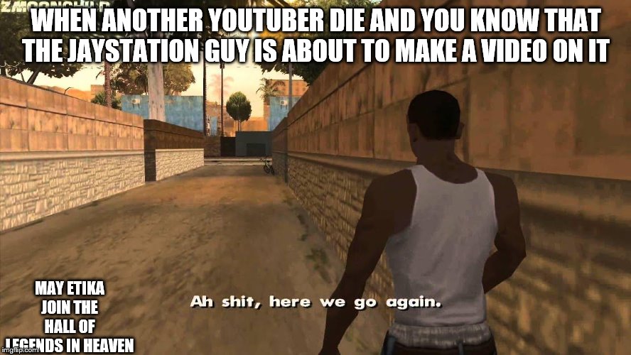 Here we go again | WHEN ANOTHER YOUTUBER DIE AND YOU KNOW THAT THE JAYSTATION GUY IS ABOUT TO MAKE A VIDEO ON IT; MAY ETIKA JOIN THE HALL OF LEGENDS IN HEAVEN | image tagged in here we go again | made w/ Imgflip meme maker