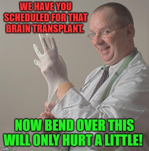 Insane Doctor | WE HAVE YOU SCHEDULED FOR THAT BRAIN TRANSPLANT. NOW BEND OVER THIS WILL ONLY HURT A LITTLE! | image tagged in insane doctor | made w/ Imgflip meme maker