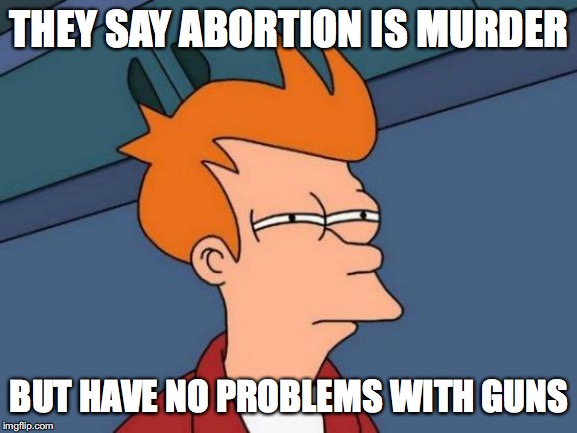 And they say we're the bad people! | THEY SAY ABORTION IS MURDER; BUT HAVE NO PROBLEMS WITH GUNS | image tagged in memes,futurama fry,conservatives,guns,hipocrisy,abortion is murder | made w/ Imgflip meme maker