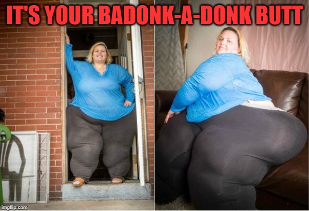 big butt | IT'S YOUR BADONK-A-DONK BUTT | image tagged in big butt | made w/ Imgflip meme maker