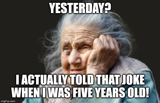 very old woman | YESTERDAY? I ACTUALLY TOLD THAT JOKE WHEN I WAS FIVE YEARS OLD! | image tagged in very old woman | made w/ Imgflip meme maker