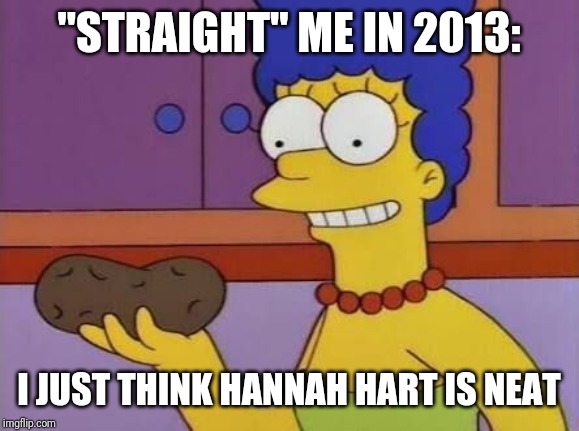 Marge Potato meme | "STRAIGHT" ME IN 2013:; I JUST THINK HANNAH HART IS NEAT | image tagged in marge potato meme | made w/ Imgflip meme maker