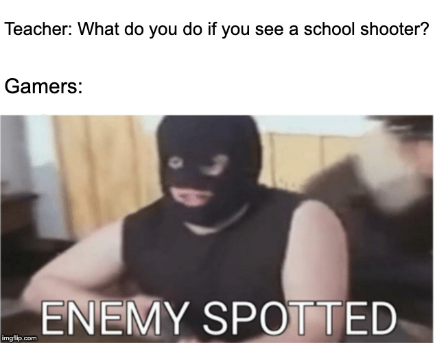 Gamers are real life heros | Teacher: What do you do if you see a school shooter? Gamers: | image tagged in csgo,school shooter,gamer,enemy spotted | made w/ Imgflip meme maker