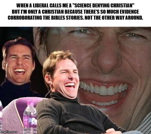 Tom Cruise laugh | WHEN A LIBERAL CALLS ME A "SCIENCE DENYING CHRISTIAN" BUT I'M ONLY A CHRISTIAN BECAUSE THERE'S SO MUCH EVIDENCE CORROBORATING THE BIBLES STORIES. NOT THE OTHER WAY AROUND. | image tagged in tom cruise laugh | made w/ Imgflip meme maker
