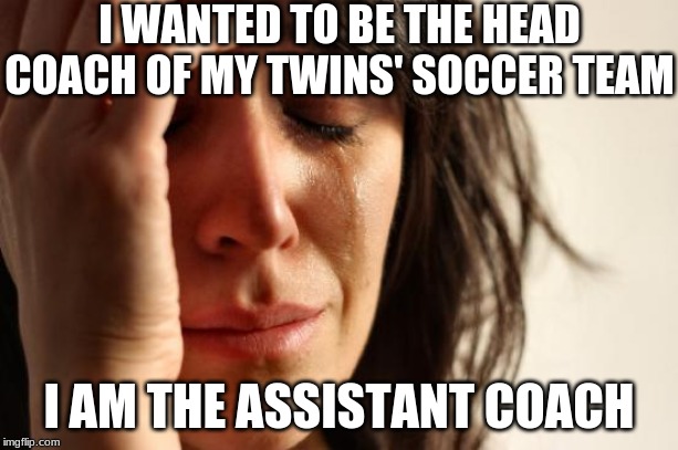 There's Always Next Year to be Head Coach | I WANTED TO BE THE HEAD COACH OF MY TWINS' SOCCER TEAM; I AM THE ASSISTANT COACH | image tagged in memes,first world problems | made w/ Imgflip meme maker